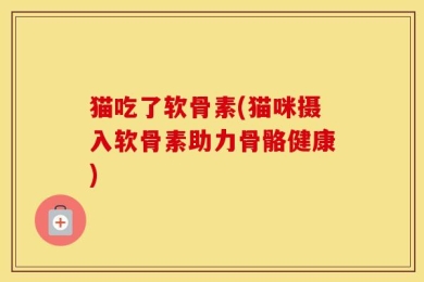 猫吃了软骨素(猫咪摄入软骨素助力骨骼健康)