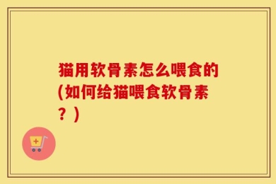 猫用软骨素怎么喂食的(如何给猫喂食软骨素？)