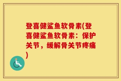 登喜健鲨鱼软骨素(登喜健鲨鱼软骨素：保护关节，缓解骨关节疼痛)