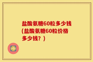 盐酸氨糖60粒多少钱(盐酸氨糖60粒价格多少钱？)