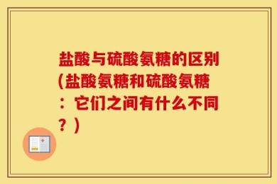盐酸与硫酸氨糖的区别(盐酸氨糖和硫酸氨糖：它们之间有什么不同？)