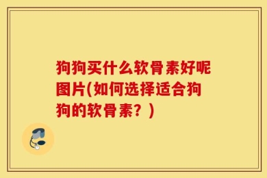 狗狗买什么软骨素好呢图片(如何选择适合狗狗的软骨素？)