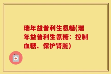 瑞年益普利生氨糖(瑞年益普利生氨糖：控制血糖、保护肾脏)