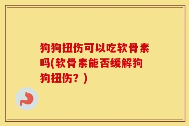 狗狗扭伤可以吃软骨素吗(软骨素能否缓解狗狗扭伤？)