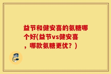 益节和健安喜的氨糖哪个好(益节vs健安喜，哪款氨糖更优？)