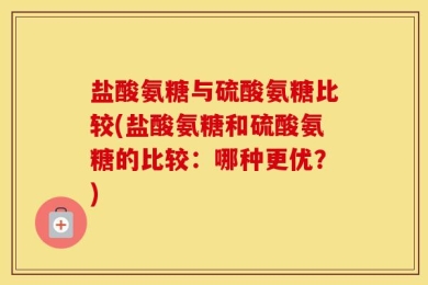 盐酸氨糖与硫酸氨糖比较(盐酸氨糖和硫酸氨糖的比较：哪种更优？)