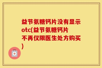 益节氨糖钙片没有显示otc(益节氨糖钙片不再仅限医生处方购买)
