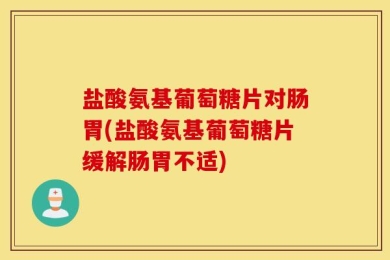 盐酸氨基葡萄糖片对肠胃(盐酸氨基葡萄糖片缓解肠胃不适)