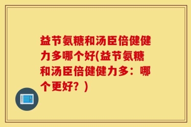 益节氨糖和汤臣倍健健力多哪个好(益节氨糖和汤臣倍健健力多：哪个更好？)