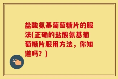 盐酸氨基葡萄糖片的服法(正确的盐酸氨基葡萄糖片服用方法，你知道吗？)