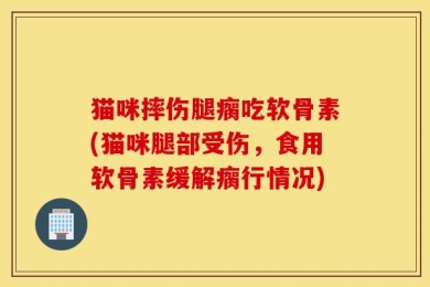 猫咪摔伤腿瘸吃软骨素(猫咪腿部受伤，食用软骨素缓解瘸行情况)