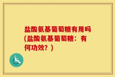 盐酸氨基葡萄糖有用吗(盐酸氨基葡萄糖：有何功效？)