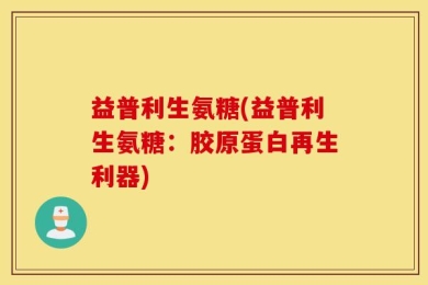 益普利生氨糖(益普利生氨糖：胶原蛋白再生利器)