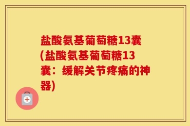 盐酸氨基葡萄糖13囊(盐酸氨基葡萄糖13囊：缓解关节疼痛的神器)