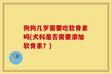 狗狗几岁需要吃软骨素吗(犬科是否需要添加软骨素？)