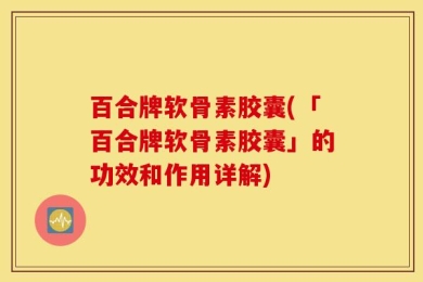 百合牌软骨素胶囊(「百合牌软骨素胶囊」的功效和作用详解)