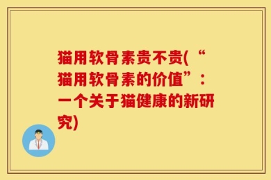 猫用软骨素贵不贵(“猫用软骨素的价值”：一个关于猫健康的新研究)