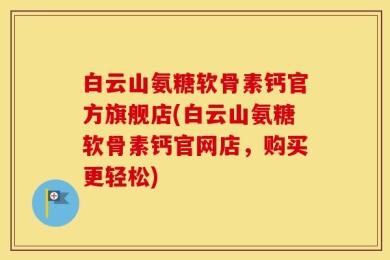 白云山氨糖软骨素钙官方旗舰店(白云山氨糖软骨素钙官网店，购买更轻松)