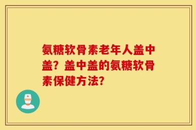 氨糖软骨素老年人盖中盖？盖中盖的氨糖软骨素保健方法？