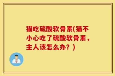 猫吃硫酸软骨素(猫不小心吃了硫酸软骨素，主人该怎么办？)