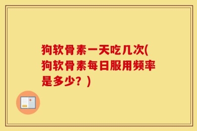 狗软骨素一天吃几次(狗软骨素每日服用频率是多少？)