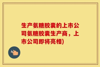生产氨糖胶囊的上市公司氨糖胶囊生产商，上市公司即将亮相)