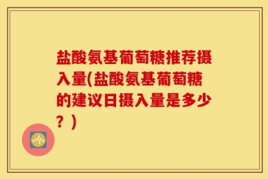 盐酸氨基葡萄糖推荐摄入量(盐酸氨基葡萄糖的建议日摄入量是多少？)
