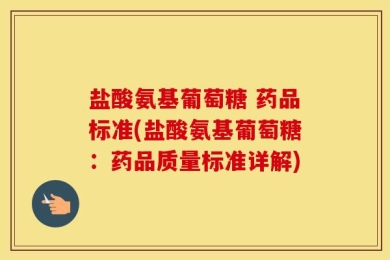 盐酸氨基葡萄糖 药品标准(盐酸氨基葡萄糖：药品质量标准详解)