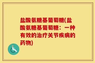 盐酸氨糖基葡萄糖(盐酸氨糖基葡萄糖：一种有效的治疗关节疾病的药物)