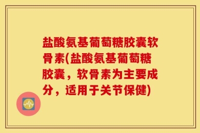 盐酸氨基葡萄糖胶囊软骨素(盐酸氨基葡萄糖胶囊，软骨素为主要成分，适用于关节保健)