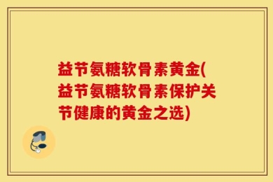 益节氨糖软骨素黄金(益节氨糖软骨素保护关节健康的黄金之选)