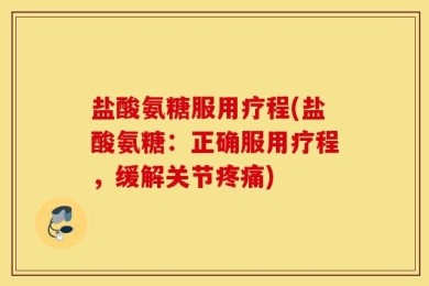 盐酸氨糖服用疗程(盐酸氨糖：正确服用疗程，缓解关节疼痛)