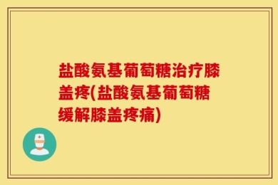 盐酸氨基葡萄糖治疗膝盖疼(盐酸氨基葡萄糖缓解膝盖疼痛)