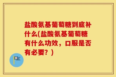盐酸氨基葡萄糖到底补什么(盐酸氨基葡萄糖有什么功效，口服是否有必要？)