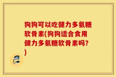 狗狗可以吃健力多氨糖软骨素(狗狗适合食用健力多氨糖软骨素吗？)