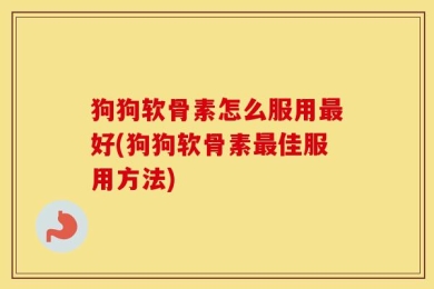 狗狗软骨素怎么服用最好(狗狗软骨素最佳服用方法)