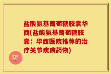 盐酸氨基葡萄糖胶囊华西(盐酸氨基葡萄糖胶囊：华西医院推荐的治疗关节疾病药物)