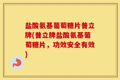 盐酸氨基葡萄糖片普立牌(普立牌盐酸氨基葡萄糖片，功效安全有效)