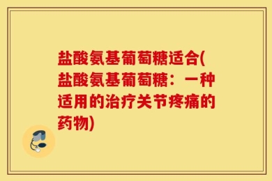 盐酸氨基葡萄糖适合(盐酸氨基葡萄糖：一种适用的治疗关节疼痛的药物)