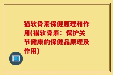 猫软骨素保健原理和作用(猫软骨素：保护关节健康的保健品原理及作用)