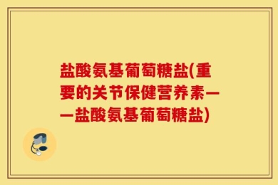 盐酸氨基葡萄糖盐(重要的关节保健营养素——盐酸氨基葡萄糖盐)