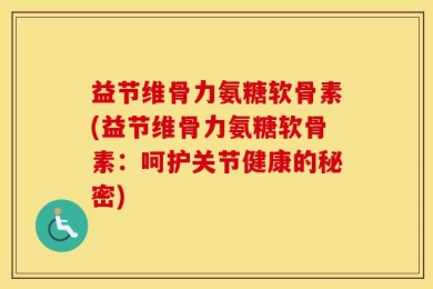 益节维骨力氨糖软骨素(益节维骨力氨糖软骨素：呵护关节健康的秘密)