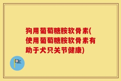 狗用葡萄糖胺软骨素(使用葡萄糖胺软骨素有助于犬只关节健康)