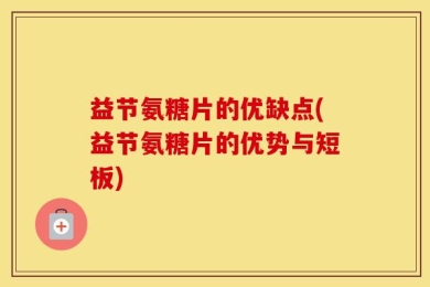 益节氨糖片的优缺点(益节氨糖片的优势与短板)