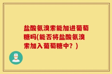 盐酸氨溴索能加进葡萄糖吗(能否将盐酸氨溴索加入葡萄糖中？)