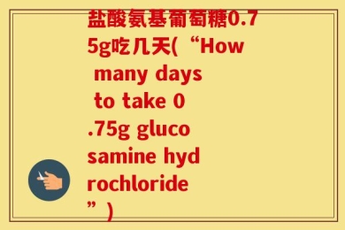 盐酸氨基葡萄糖0.75g吃几天(“How many days to take 0.75g glucosamine hydrochloride”)