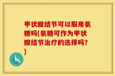 甲状腺结节可以服用氨糖吗(氨糖可作为甲状腺结节治疗的选择吗？)