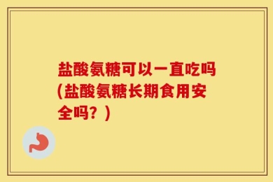 盐酸氨糖可以一直吃吗(盐酸氨糖长期食用安全吗？)