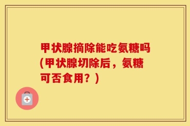 甲状腺摘除能吃氨糖吗(甲状腺切除后，氨糖可否食用？)