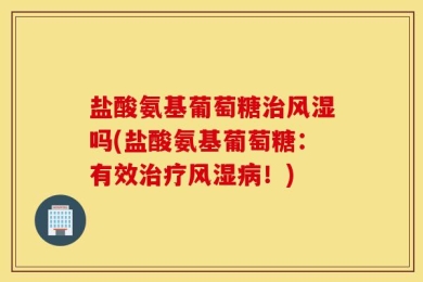 盐酸氨基葡萄糖治风湿吗(盐酸氨基葡萄糖：有效治疗风湿病！)